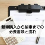 【最新版】新車購入から納車までの流れ、必要書類や必要なものが分かる!